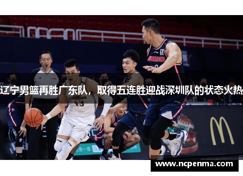 辽宁男篮再胜广东队，取得五连胜迎战深圳队的状态火热