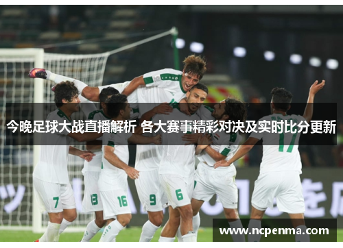 今晚足球大战直播解析 各大赛事精彩对决及实时比分更新