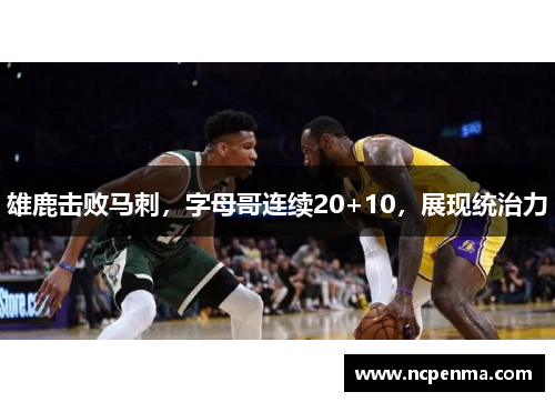 雄鹿击败马刺，字母哥连续20+10，展现统治力