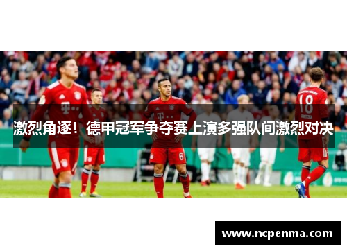 激烈角逐！德甲冠军争夺赛上演多强队间激烈对决