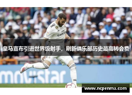 皇马宣布引进世界级射手，刷新俱乐部历史最高转会费