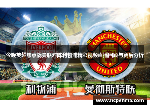 今晚英超焦点战曼联对阵利物浦精彩视频直播回顾与赛后分析