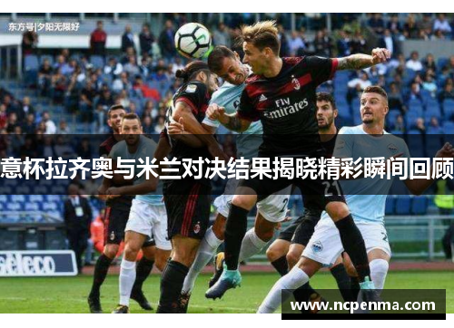 意杯拉齐奥与米兰对决结果揭晓精彩瞬间回顾