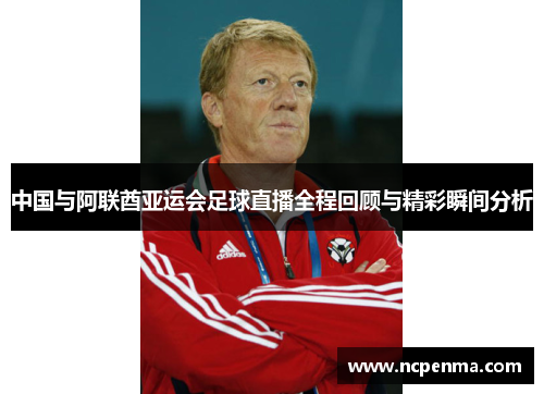 中国与阿联酋亚运会足球直播全程回顾与精彩瞬间分析