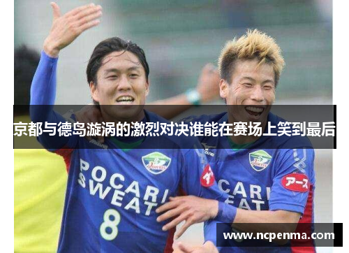 京都与德岛漩涡的激烈对决谁能在赛场上笑到最后