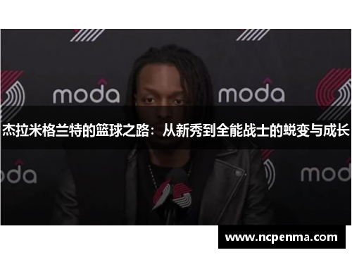 杰拉米格兰特的篮球之路：从新秀到全能战士的蜕变与成长