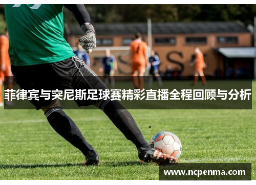 菲律宾与突尼斯足球赛精彩直播全程回顾与分析
