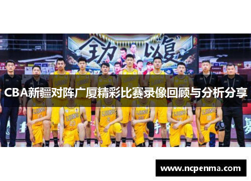 CBA新疆对阵广厦精彩比赛录像回顾与分析分享