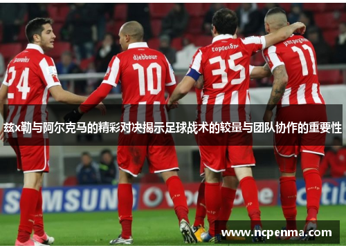 兹x勒与阿尔克马的精彩对决揭示足球战术的较量与团队协作的重要性
