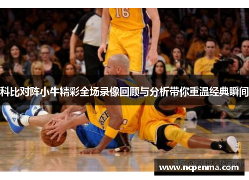 科比对阵小牛精彩全场录像回顾与分析带你重温经典瞬间